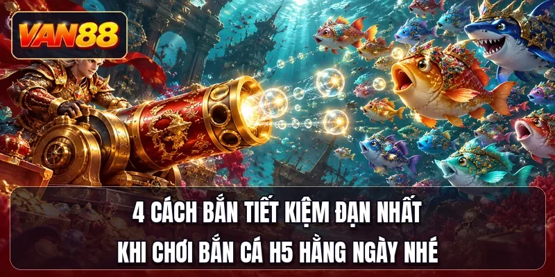 4 cách bắn tiết kiệm đạn nhất khi chơi bắn cá H5 hằng ngày nhé