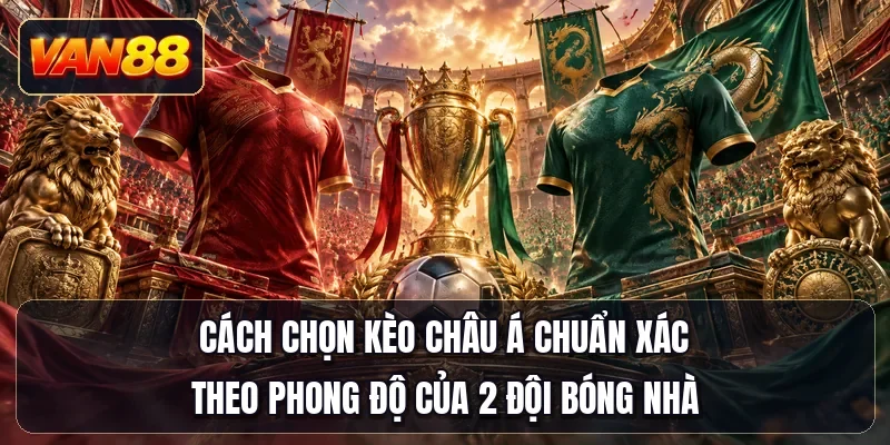 Cách chọn kèo châu Á chuẩn xác theo phong độ của 2 đội bóng nhà