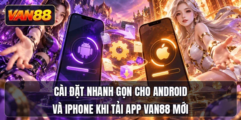 Cài đặt nhanh gọn cho Android và iPhone khi tải app Van88 mới