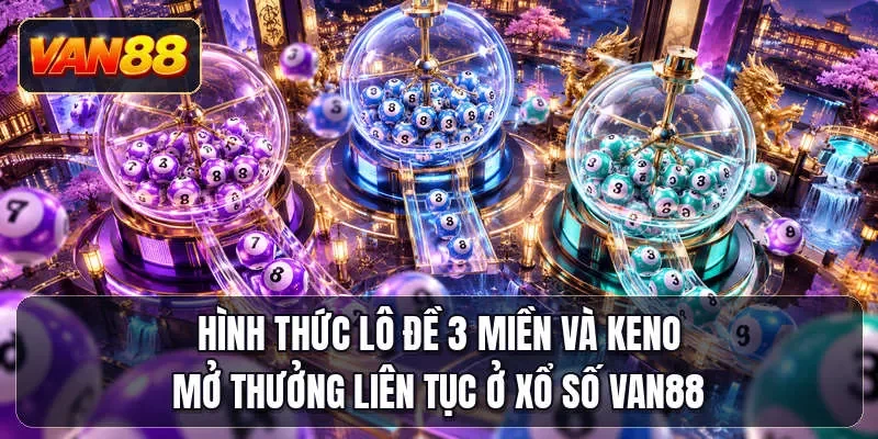 Hình thức lô đề 3 miền và Keno mở thưởng liên tục ở xổ số Van88