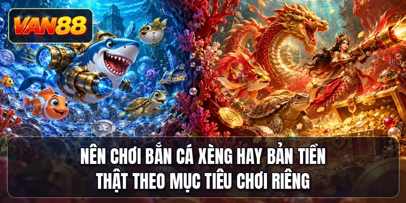 Nên chơi bắn cá Xèng hay bản tiền thật theo mục tiêu chơi riêng