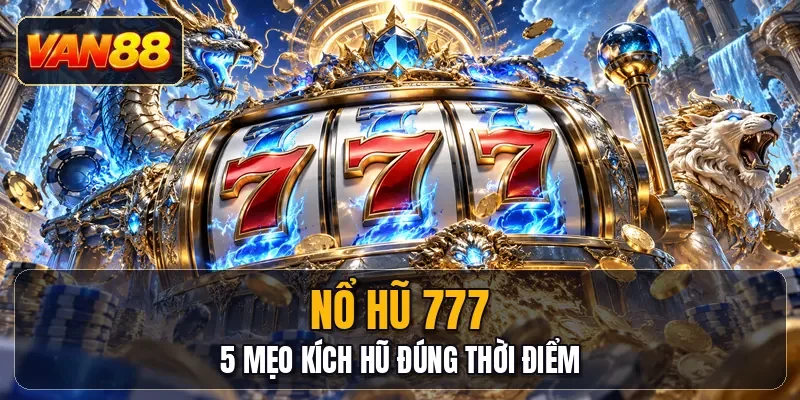 Nổ Hũ 777 - 5 Mẹo Kích Hũ Đúng Thời Điểm