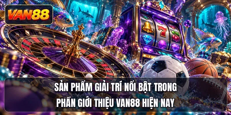 Sản phẩm giải trí nổi bật trong phần giới thiệu Van88 hiện nay