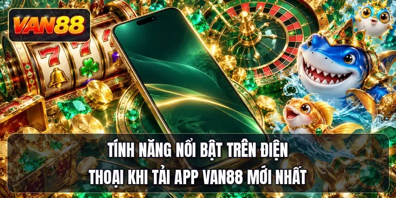 Tính năng nổi bật trên điện thoại khi tải app Van88 mới nhất