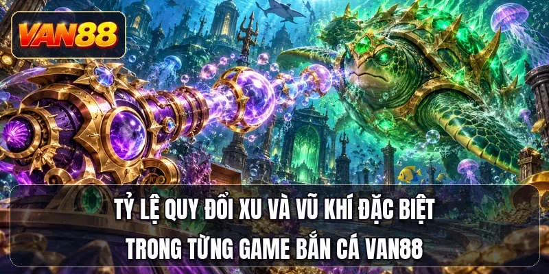 Tỷ lệ quy đổi xu và vũ khí đặc biệt trong từng game bắn cá Van88
